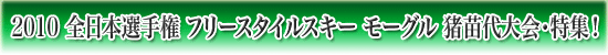 2010 FIS フリースタイルスキー ワールドカップ モーグル 猪苗代大会・特集